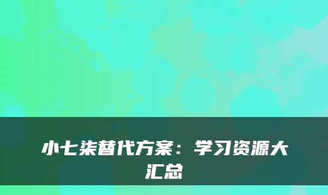 小七柒替代方案：学习资源大汇总