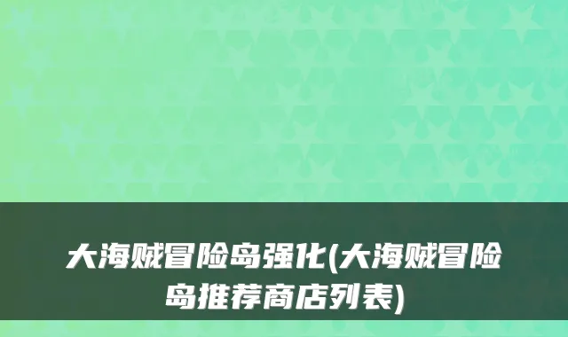 大海贼冒险岛强化(大海贼冒险岛推荐商店列表)