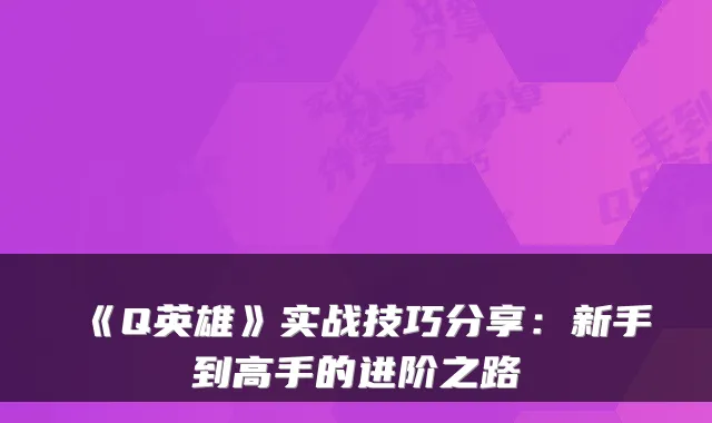《Q英雄》实战技巧分享：新手到高手的进阶之路
