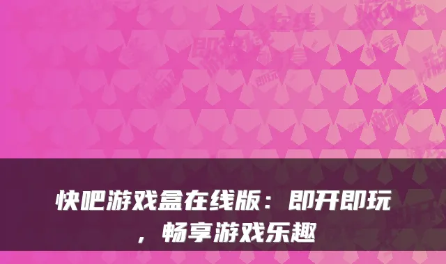 快吧游戏盒在线版:即开即玩,畅享游戏乐趣