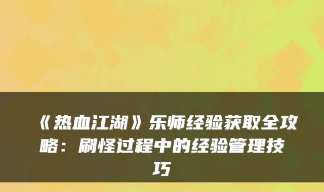 《热血江湖》乐师经验获取全攻略：刷怪过程中的经验管理技巧