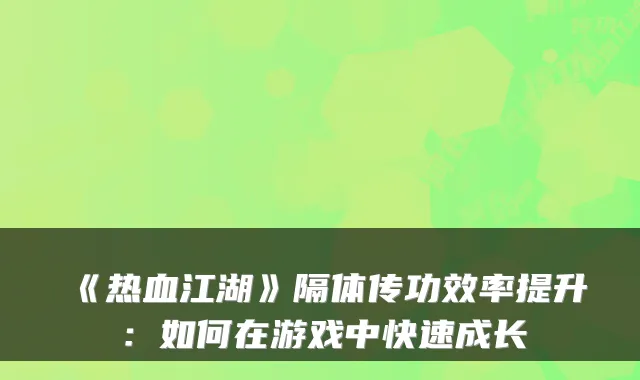 《热血江湖》隔体传功效率提升：如何在游戏中快速成长