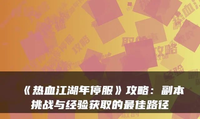 《热血江湖年停服》攻略:副本挑战与经验获取的佳路径