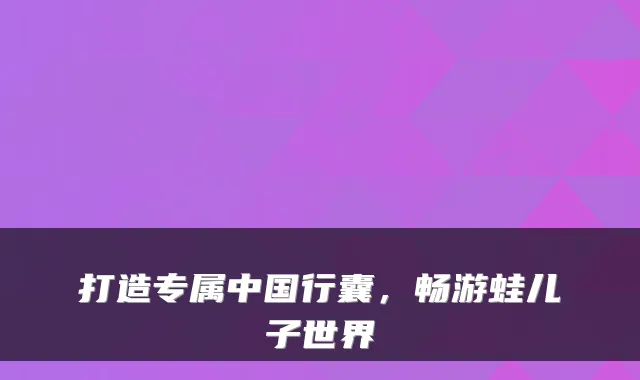 打造专属中国行囊，畅游蛙儿子世界
