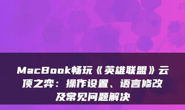 MacBook畅玩《英雄联盟》云顶之弈：操作设置、语言修改及常见问题解决