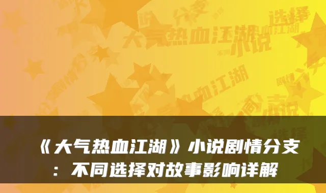 《大气热血江湖》小说剧情分支：不同选择对故事影响详解