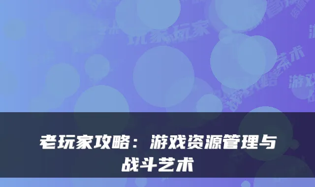 老玩家攻略：游戏资源管理与战斗艺术