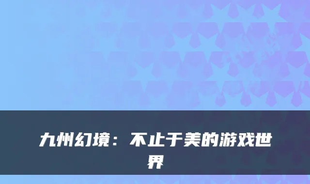 九州幻境：不止于美的游戏世界
