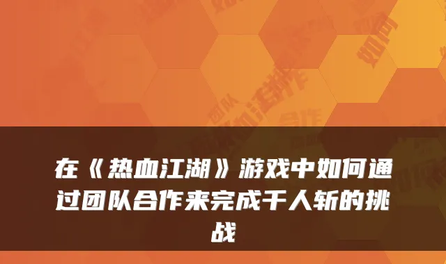 在《热血江湖》游戏中如何通过团队合作来完成千人斩的挑战