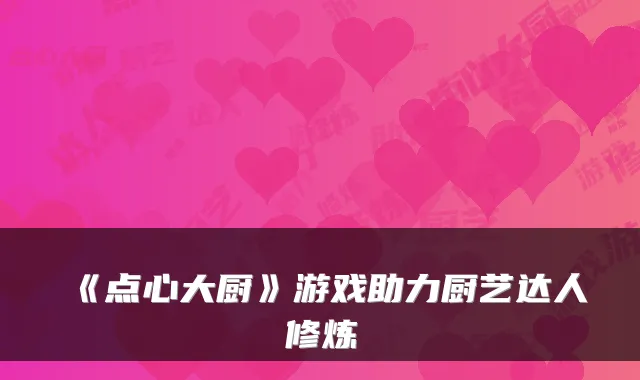 《点心大厨》游戏助力厨艺达人修炼