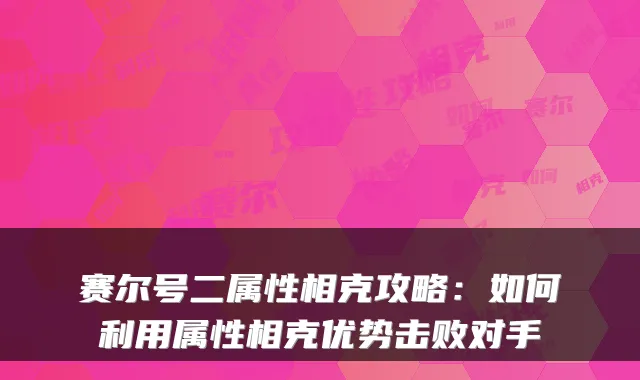赛尔号二属性相克攻略:如何利用属性相克优势击败对手