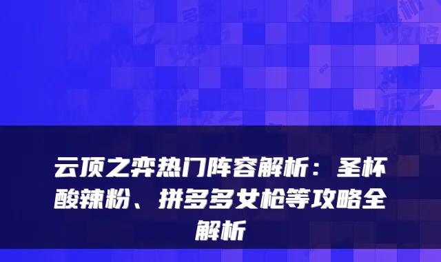 云顶之弈热门阵容解析：圣杯酸辣粉、拼多多女枪等攻略全解析