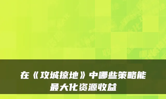 在《攻城掠地》中哪些策略能大化资源收益