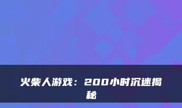 火柴人游戏：200小时沉迷揭秘