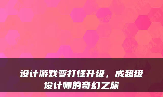 设计游戏变打怪升级，成超级设计师的奇幻之旅