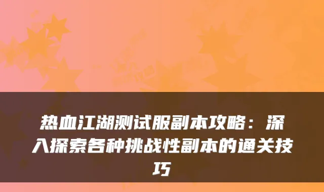 热血江湖测试服副本攻略：深入探索各种挑战性副本的通关技巧