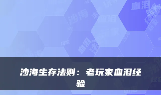 沙海生存法则：老玩家血泪经验