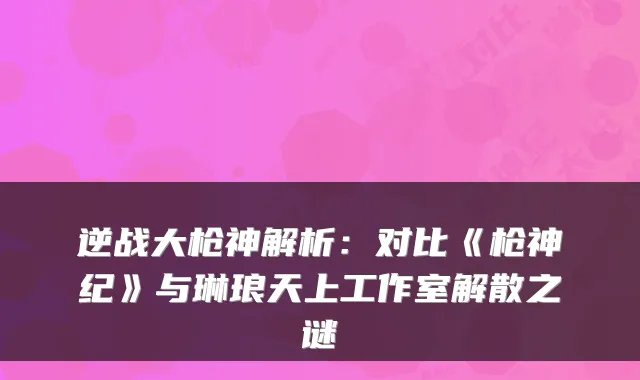 逆战大枪神解析：对比《枪神纪》与琳琅天上工作室解散之谜