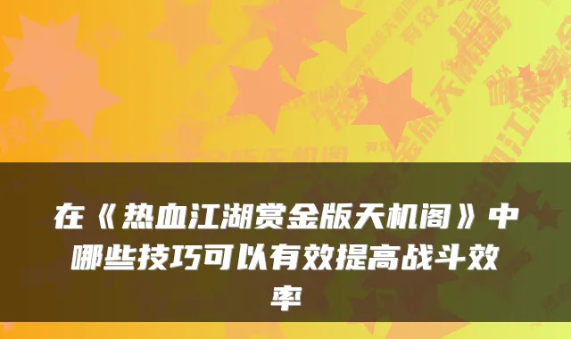 在《热血江湖赏金版天机阁》中哪些技巧可以有效提高战斗效率