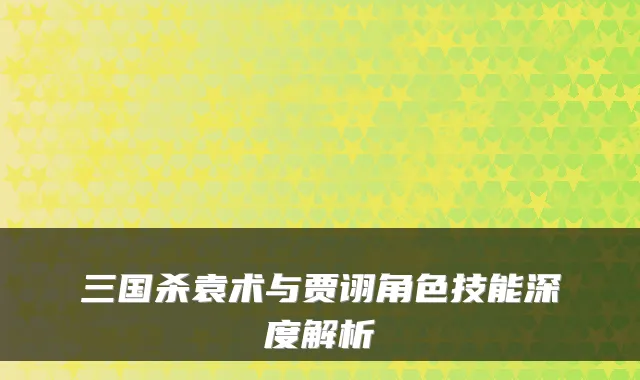三国杀袁术与贾诩角色技能深度解析