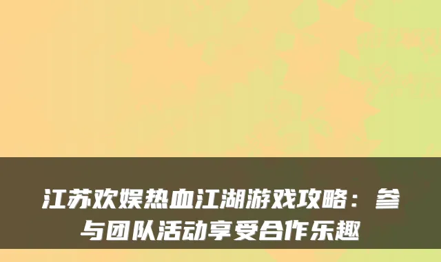 江苏欢娱热血江湖游戏攻略：参与团队活动享受合作乐趣