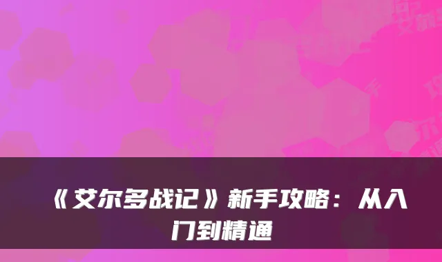 《艾尔多战记》新手攻略：从入门到精通