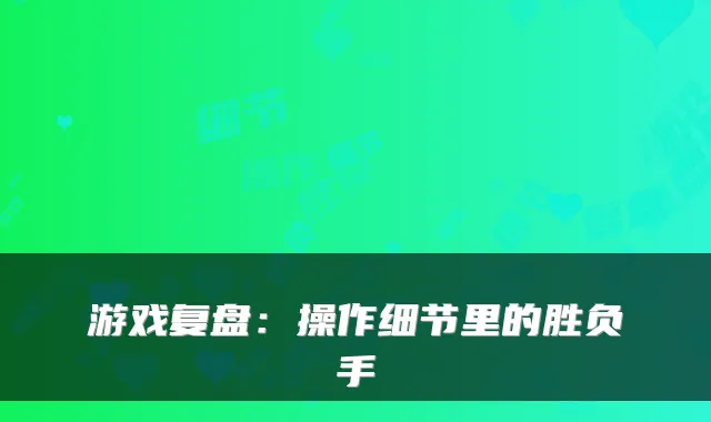 游戏复盘:操作细节里的胜负手