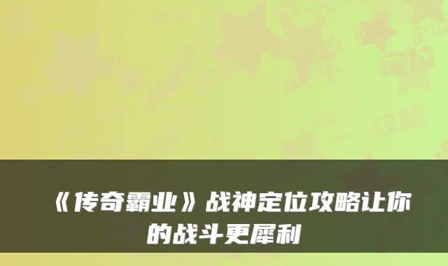 《传奇霸业》战神定位攻略让你的战斗更犀利
