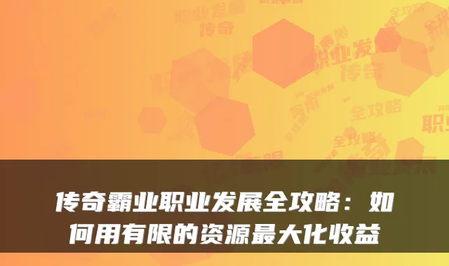 传奇霸业职业发展全攻略:如何用有限的资源最大化收益