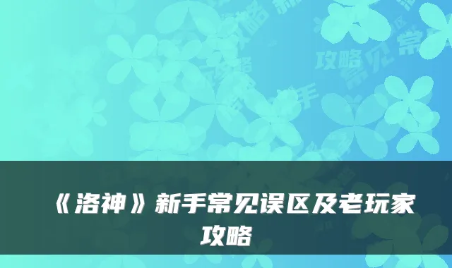 《洛神》新手常见误区及老玩家攻略