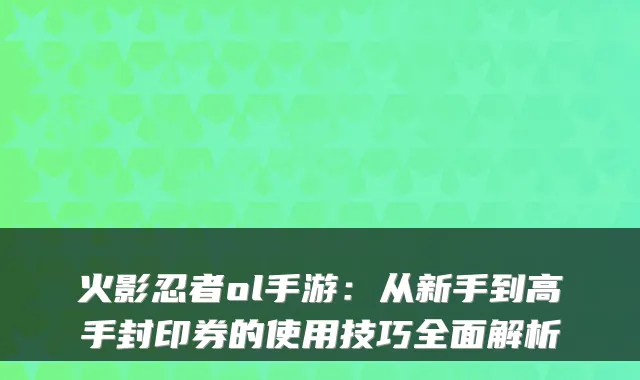 火影忍者ol手游:从新手到高手封印券的使用技巧全面解析