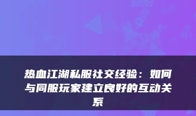 热血江湖私服社交经验：如何与同服玩家建立良好的互动关系