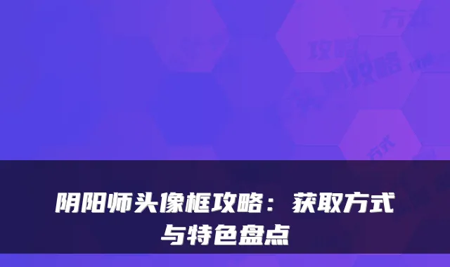 阴阳师头像框攻略：获取方式与特色盘点