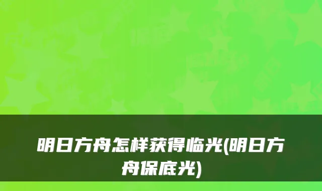明日方舟怎样获得临光(明日方舟保底光)