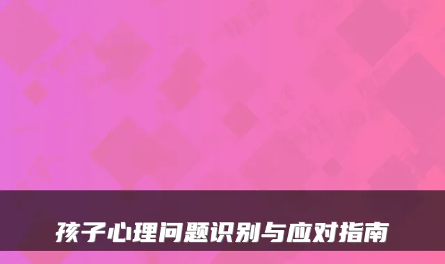 孩子心理问题识别与应对指南