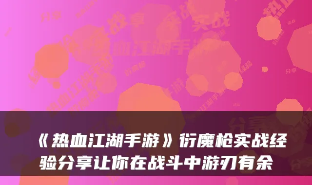 《热血江湖手游》衍魔枪实战经验分享让你在战斗中游刃有余