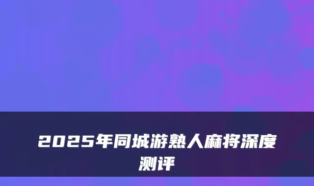 2025年同城游熟人麻将深度测评