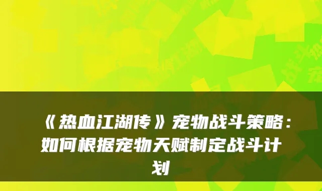 《热血江湖传》宠物战斗策略：如何根据宠物天赋制定战斗计划