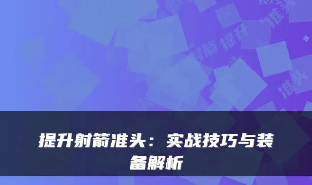 提升射箭准头:实战技巧与装备解析
