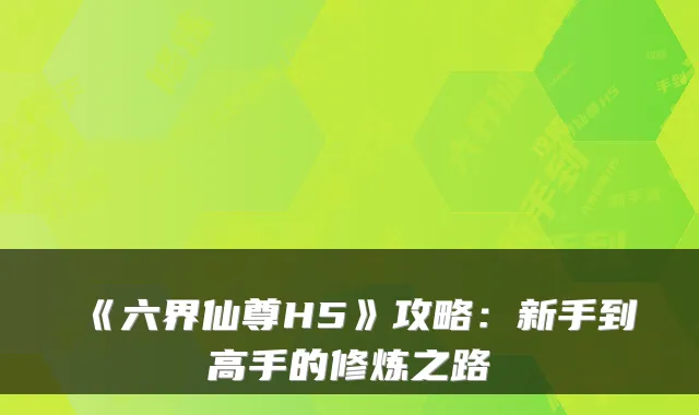 《六界仙尊H5》攻略:新手到高手的修炼之路