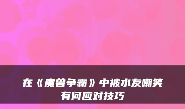 在《魔兽争霸》中被水友嘲笑有何应对技巧