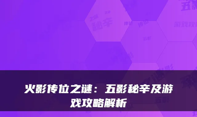 火影传位之谜：五影秘辛及游戏攻略解析