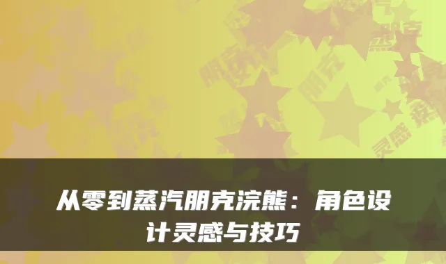 从零到蒸汽朋克浣熊:角色设计灵感与技巧
