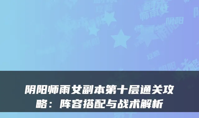 阴阳师雨女副本第十层通关攻略:阵容搭配与战术解析