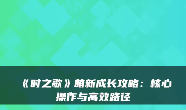 《时之歌》萌新成长攻略:核心操作与高效路径