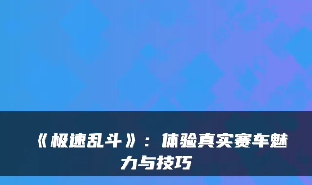 《极速乱斗》：体验真实赛车魅力与技巧