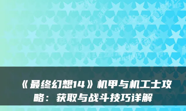 《终幻想14》机甲与机工士攻略：获取与战斗技巧详解