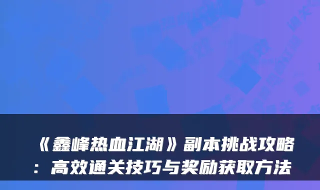 《鑫峰热血江湖》副本挑战攻略：高效通关技巧与奖励获取方法