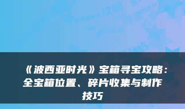 《波西亚时光》宝箱寻宝攻略：全宝箱位置、碎片收集与制作技巧