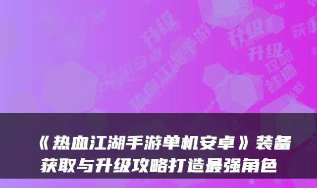 《热血江湖手游单机安卓》装备获取与升级攻略打造强角色